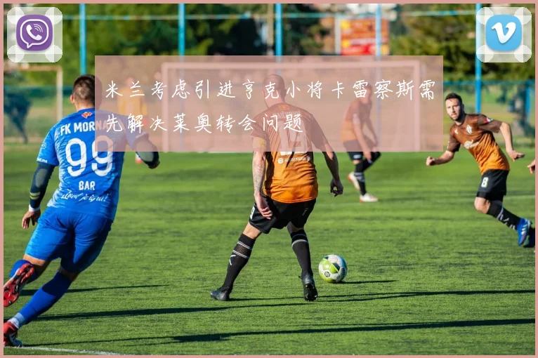 米兰考虑引进亨克小将卡雷察斯需先解决莱奥转会问题