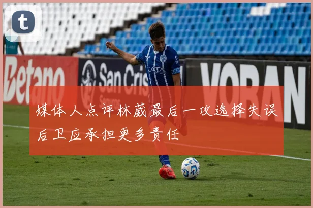 媒体人点评林葳最后一攻选择失误后卫应承担更多责任