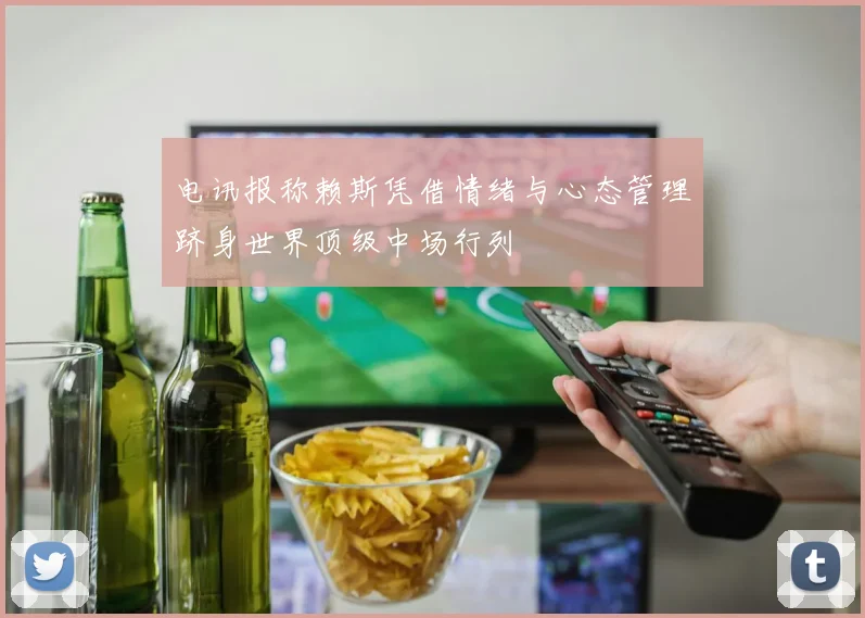 电讯报称赖斯凭借情绪与心态管理跻身世界顶级中场行列