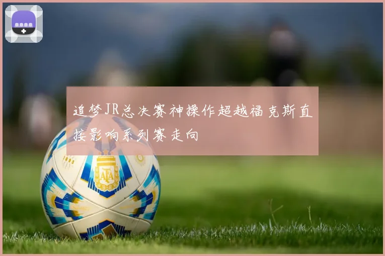 追梦JR总决赛神操作超越福克斯直接影响系列赛走向