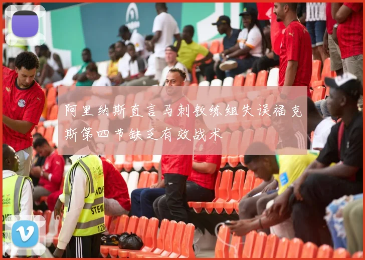 阿里纳斯直言马刺教练组失误福克斯第四节缺乏有效战术