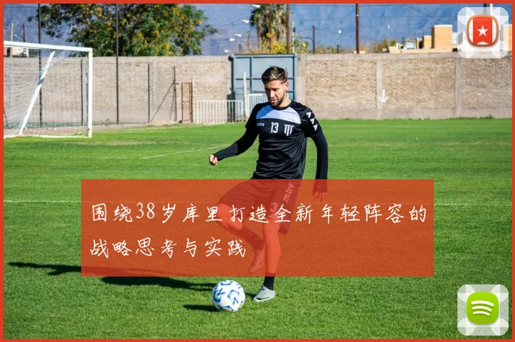 围绕38岁库里打造全新年轻阵容的战略思考与实践