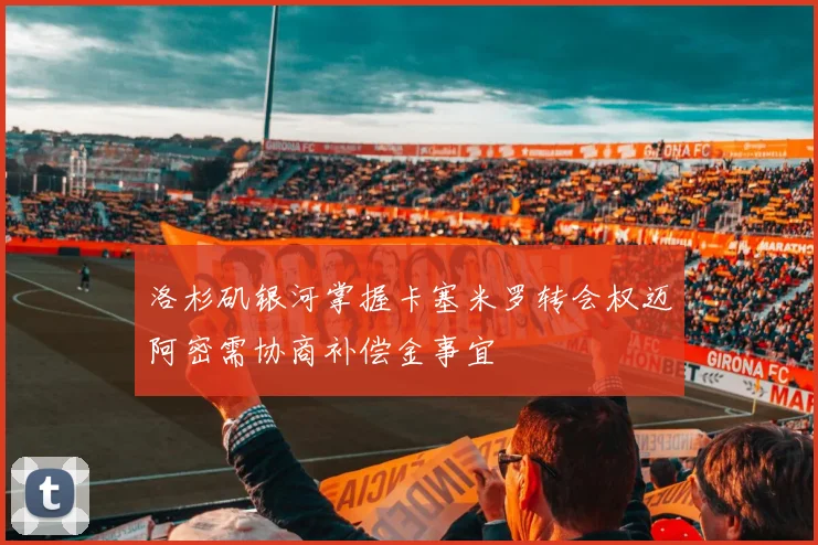 洛杉矶银河掌握卡塞米罗转会权迈阿密需协商补偿金事宜