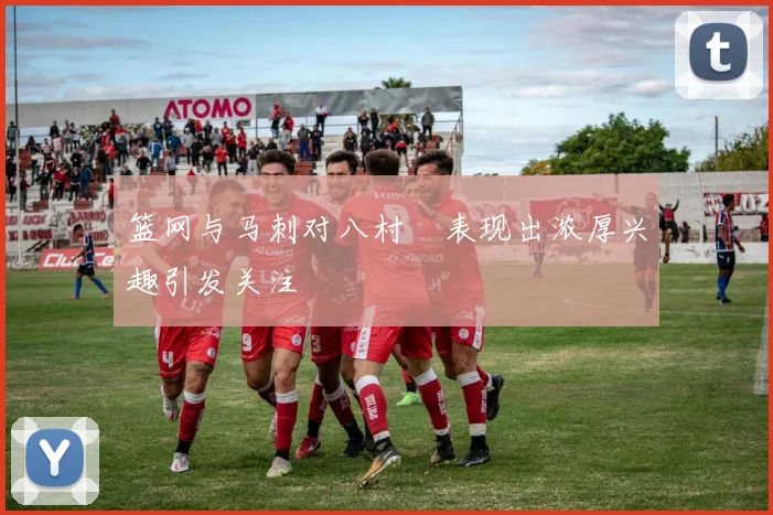 篮网与马刺对八村塁表现出浓厚兴趣引发关注