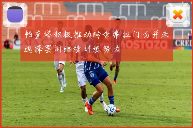 帕奎塔积极推动转会弗拉门戈并未选择罢训继续训练努力