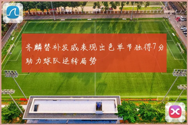 齐麟替补发威表现出色单节独得7分助力球队逆转局势