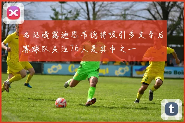 名记透露迪恩韦德将吸引多支季后赛球队关注76人是其中之一