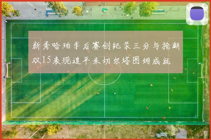 新秀哈珀季后赛创纪录三分与抢断双15表现追平米切尔塔图姆成就