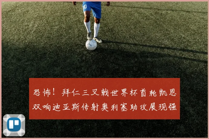 恐怖！拜仁三叉戟世界杯首轮凯恩双响迪亚斯传射奥利塞助攻展现强大实力