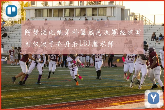 阿努诺比绝杀补篮成总决赛经典时刻仅次于乔丹和LBJ魔术师