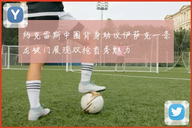 约克雷斯中圈背身助攻伊萨克一条龙破门展现双枪首秀魅力