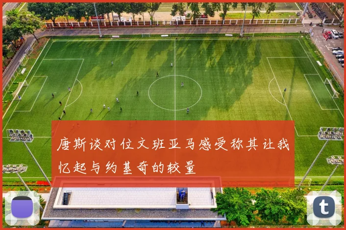 唐斯谈对位文班亚马感受称其让我忆起与约基奇的较量