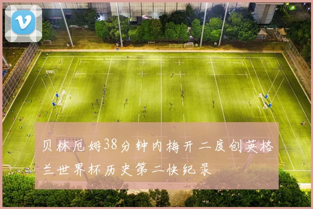贝林厄姆38分钟内梅开二度创英格兰世界杯历史第二快纪录