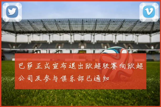 巴萨正式宣布退出欧超联赛向欧超公司及参与俱乐部已通知