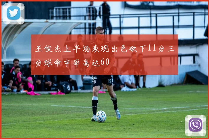 王俊杰上半场表现出色砍下11分三分球命中率高达60