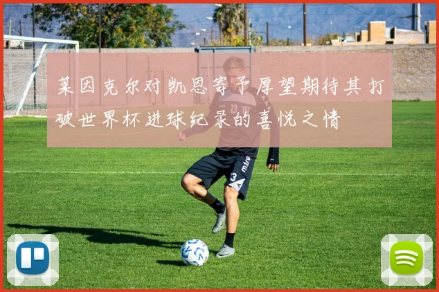 莱因克尔对凯恩寄予厚望期待其打破世界杯进球纪录的喜悦之情