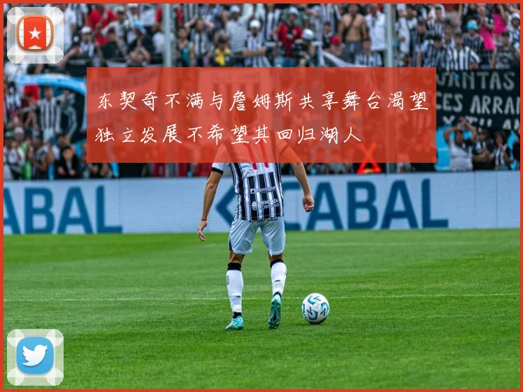 东契奇不满与詹姆斯共享舞台渴望独立发展不希望其回归湖人
