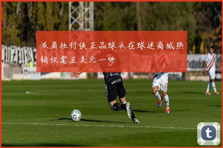 浓眉独行侠正品球衣在球迷商城热销仅需五美元一件
