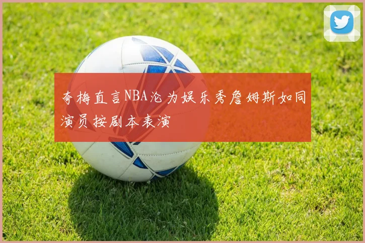 夸梅直言NBA沦为娱乐秀詹姆斯如同演员按剧本表演