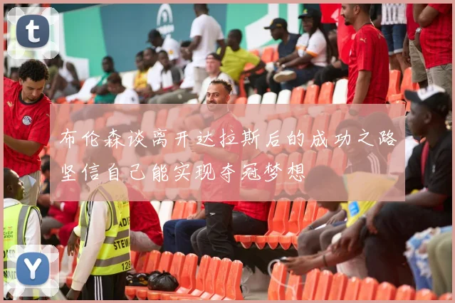 布伦森谈离开达拉斯后的成功之路坚信自己能实现夺冠梦想