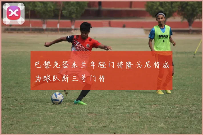 巴黎免签米兰年轻门将隆戈尼将成为球队新三号门将