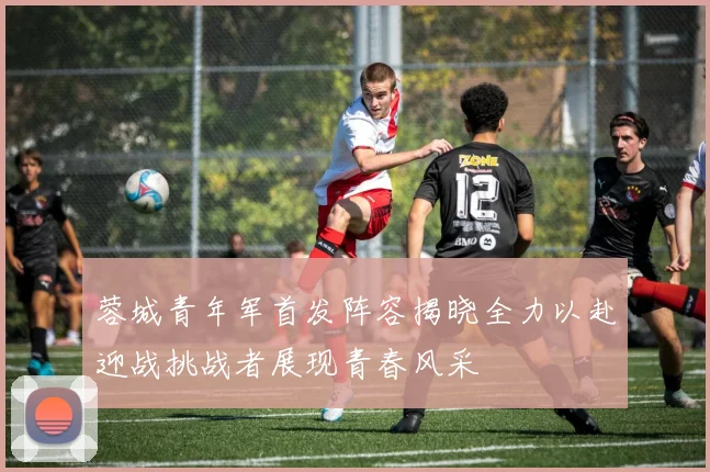 蓉城青年军首发阵容揭晓全力以赴迎战挑战者展现青春风采