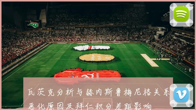 瓦茨克分析与赫内斯鲁梅尼格关系恶化原因及拜仁积分差距影响